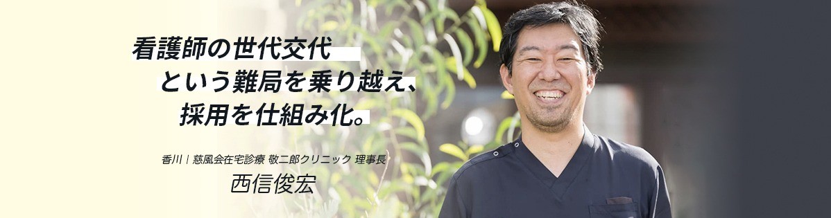 看護師の世代交代という難局を乗り越え、採用を仕組み化。香川｜慈風会在宅診療敬二郎クリニック　理事長　西信俊宏